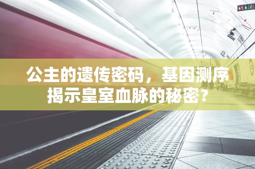 公主的遗传密码，基因测序揭示皇室血脉的秘密？
