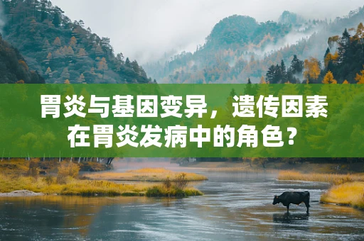 胃炎与基因变异，遗传因素在胃炎发病中的角色？
