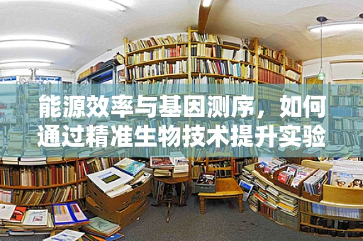 能源效率与基因测序，如何通过精准生物技术提升实验室‘绿色’足迹？
