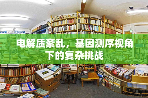 电解质紊乱，基因测序视角下的复杂挑战