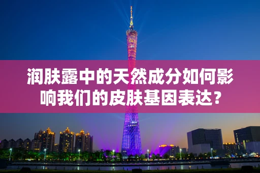 润肤露中的天然成分如何影响我们的皮肤基因表达？