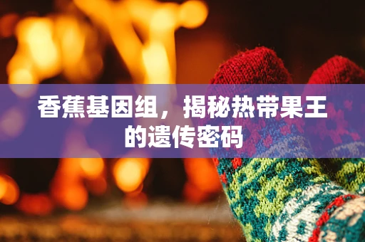 香蕉基因组，揭秘热带果王的遗传密码