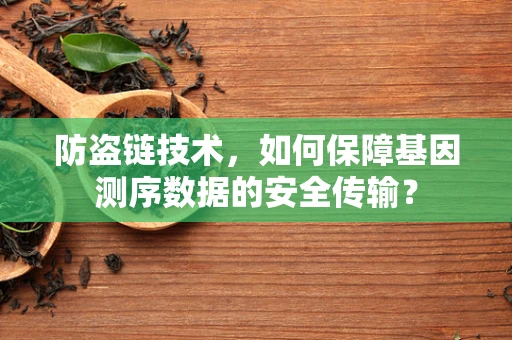 防盗链技术，如何保障基因测序数据的安全传输？