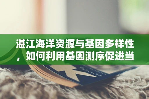 湛江海洋资源与基因多样性，如何利用基因测序促进当地渔业可持续发展？