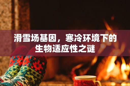 滑雪场基因，寒冷环境下的生物适应性之谜