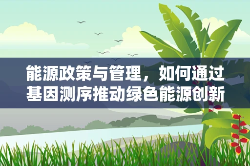 能源政策与管理，如何通过基因测序推动绿色能源创新？