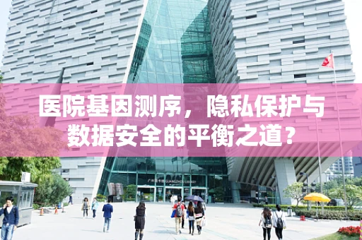 医院基因测序，隐私保护与数据安全的平衡之道？