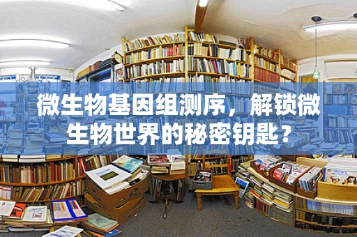 微生物基因组测序，解锁微生物世界的秘密钥匙？