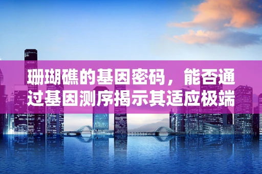 珊瑚礁的基因密码，能否通过基因测序揭示其适应极端环境的机制？