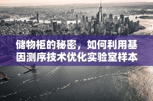 储物柜的秘密，如何利用基因测序技术优化实验室样本管理？