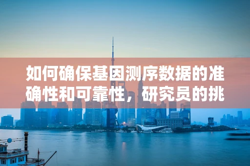 如何确保基因测序数据的准确性和可靠性，研究员的挑战与策略