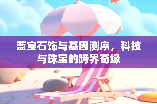 蓝宝石饰与基因测序，科技与珠宝的跨界奇缘