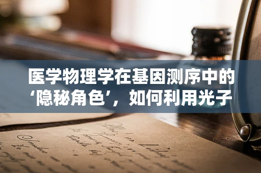 医学物理学在基因测序中的‘隐秘角色’，如何利用光子技术提升测序精度？
