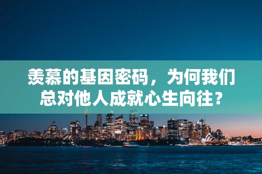 羡慕的基因密码，为何我们总对他人成就心生向往？
