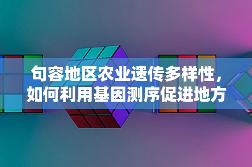 句容地区农业遗传多样性，如何利用基因测序促进地方特色作物保护与利用？