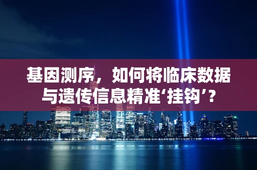 基因测序，如何将临床数据与遗传信息精准‘挂钩’？