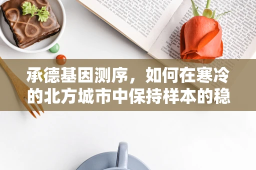 承德基因测序，如何在寒冷的北方城市中保持样本的稳定与质量？