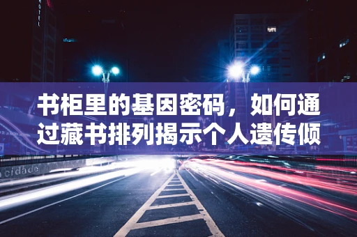 书柜里的基因密码，如何通过藏书排列揭示个人遗传倾向？