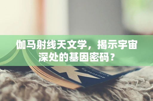 伽马射线天文学，揭示宇宙深处的基因密码？
