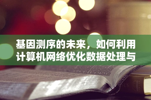 基因测序的未来，如何利用计算机网络优化数据处理与共享？