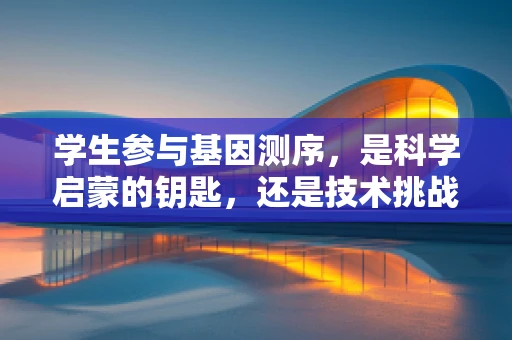 学生参与基因测序，是科学启蒙的钥匙，还是技术挑战的门槛？