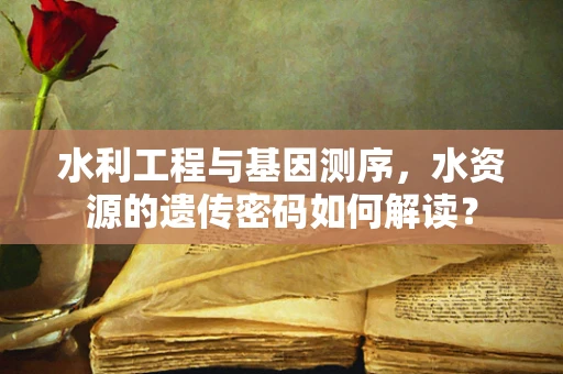 水利工程与基因测序，水资源的遗传密码如何解读？