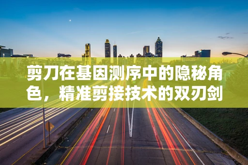 剪刀在基因测序中的隐秘角色，精准剪接技术的双刃剑？