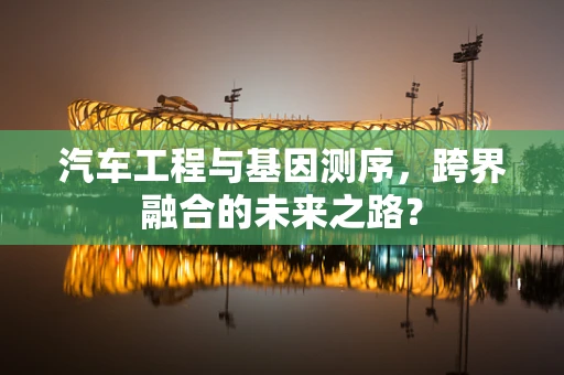 汽车工程与基因测序，跨界融合的未来之路？