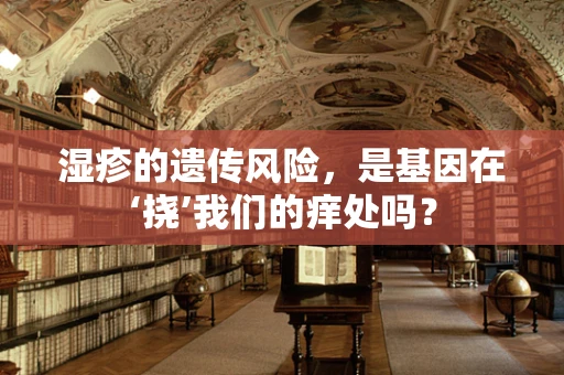 湿疹的遗传风险，是基因在‘挠’我们的痒处吗？