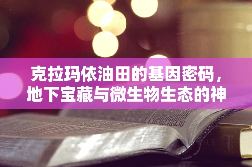 克拉玛依油田的基因密码，地下宝藏与微生物生态的神秘关联