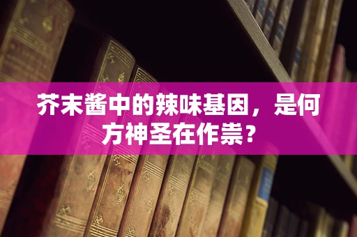 芥末酱中的辣味基因，是何方神圣在作祟？