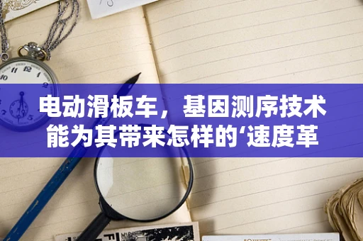 电动滑板车，基因测序技术能为其带来怎样的‘速度革命’？