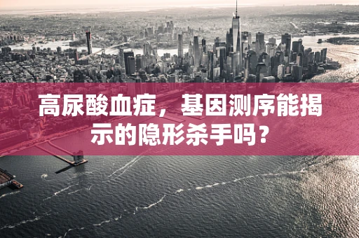 高尿酸血症，基因测序能揭示的隐形杀手吗？