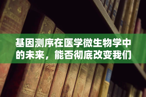 基因测序在医学微生物学中的未来，能否彻底改变我们对病原体的理解？