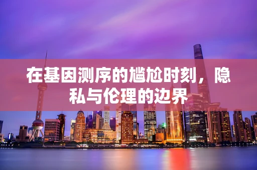 在基因测序的尴尬时刻，隐私与伦理的边界