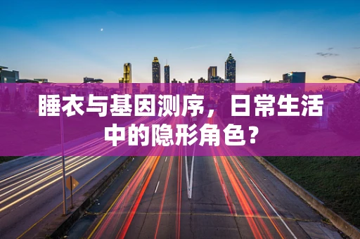 睡衣与基因测序，日常生活中的隐形角色？