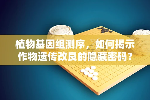 植物基因组测序，如何揭示作物遗传改良的隐藏密码？