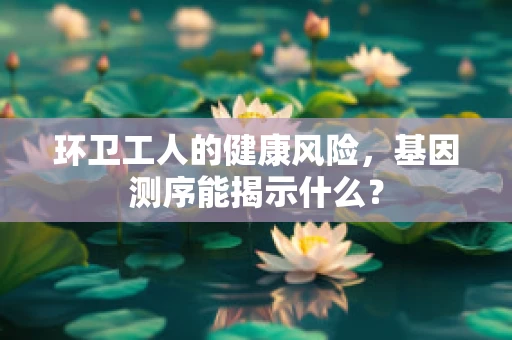 环卫工人的健康风险，基因测序能揭示什么？