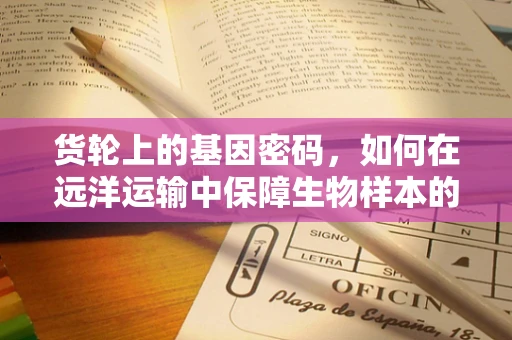货轮上的基因密码，如何在远洋运输中保障生物样本的遗传稳定性？