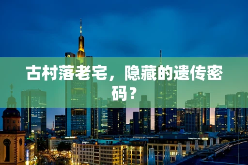 古村落老宅，隐藏的遗传密码？