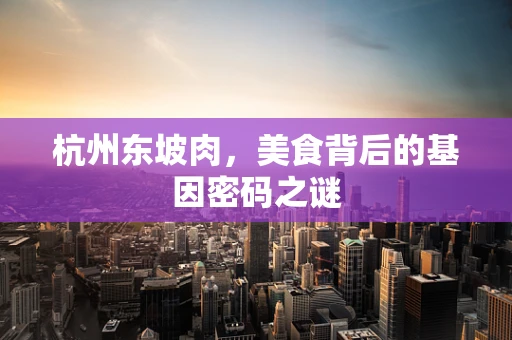 杭州东坡肉，美食背后的基因密码之谜