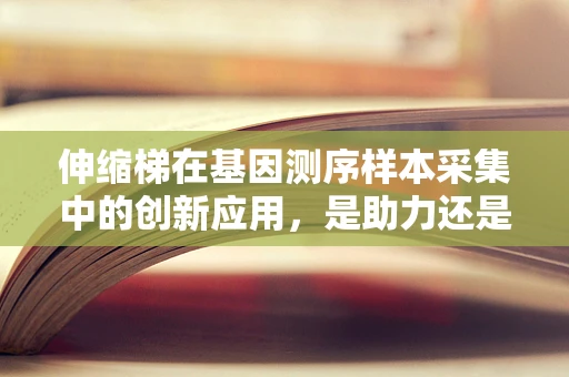 伸缩梯在基因测序样本采集中的创新应用，是助力还是障碍？
