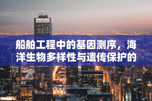 船舶工程中的基因测序，海洋生物多样性与遗传保护的桥梁？