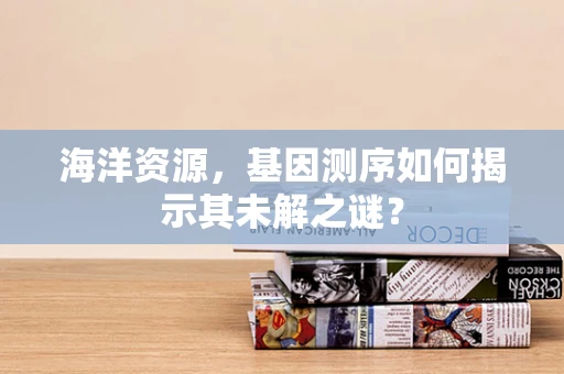 海洋资源，基因测序如何揭示其未解之谜？