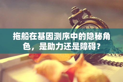拖船在基因测序中的隐秘角色，是助力还是障碍？