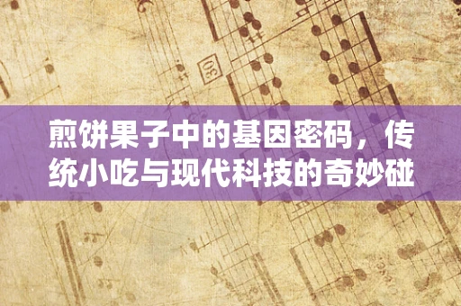 煎饼果子中的基因密码，传统小吃与现代科技的奇妙碰撞