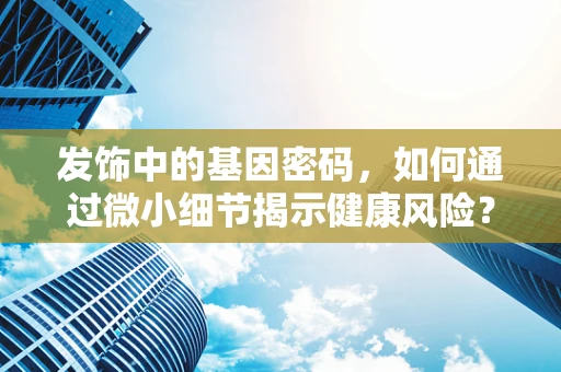 发饰中的基因密码，如何通过微小细节揭示健康风险？