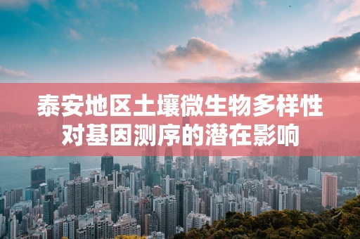 泰安地区土壤微生物多样性对基因测序的潜在影响