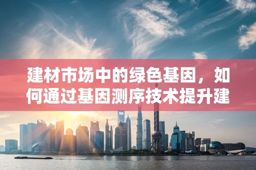建材市场中的绿色基因，如何通过基因测序技术提升建筑材料可持续性？