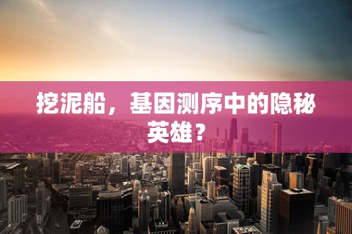挖泥船，基因测序中的隐秘英雄？